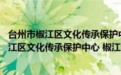 台州市椒江区文化传承保护中心 椒江博物馆（关于台州市椒江区文化传承保护中心 椒江博物馆介绍）