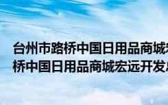 台州市路桥中国日用品商城宏远开发总公司（关于台州市路桥中国日用品商城宏远开发总公司介绍）
