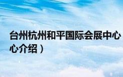 台州杭州和平国际会展中心（关于台州杭州和平国际会展中心介绍）