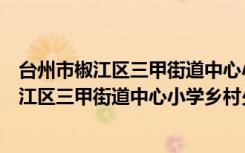 台州市椒江区三甲街道中心小学乡村少年宫（关于台州市椒江区三甲街道中心小学乡村少年宫介绍）