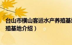 台山市横山客运水产养殖基地（关于台山市横山客运水产养殖基地介绍）