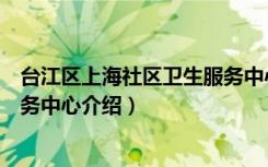 台江区上海社区卫生服务中心（关于台江区上海社区卫生服务中心介绍）