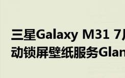 三星Galaxy M31 7月安全更新带来了内容驱动锁屏壁纸服务Glance