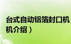 台式自动铝箔封口机（关于台式自动铝箔封口机介绍）