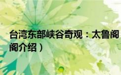 台湾东部峡谷奇观：太鲁阁（关于台湾东部峡谷奇观：太鲁阁介绍）