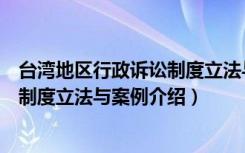 台湾地区行政诉讼制度立法与案例（关于台湾地区行政诉讼制度立法与案例介绍）