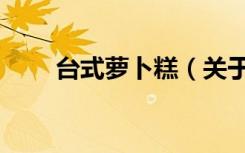 台式萝卜糕（关于台式萝卜糕介绍）