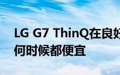 LG G7 ThinQ在良好和出色状态下比以往任何时候都便宜