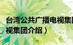 台湾公共广播电视集团（关于台湾公共广播电视集团介绍）