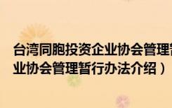 台湾同胞投资企业协会管理暂行办法（关于台湾同胞投资企业协会管理暂行办法介绍）