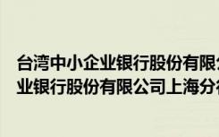 台湾中小企业银行股份有限公司上海分行（关于台湾中小企业银行股份有限公司上海分行介绍）