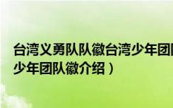 台湾义勇队队徽台湾少年团队徽（关于台湾义勇队队徽台湾少年团队徽介绍）