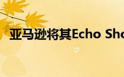 亚马逊将其Echo Show扬声器低至50美元