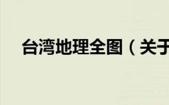 台湾地理全图（关于台湾地理全图介绍）