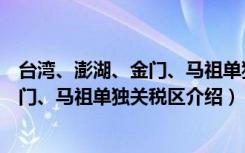 台湾、澎湖、金门、马祖单独关税区（关于台湾、澎湖、金门、马祖单独关税区介绍）