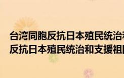 台湾同胞反抗日本殖民统治和支援祖国抗战（关于台湾同胞反抗日本殖民统治和支援祖国抗战介绍）