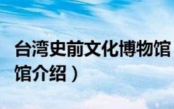 台湾史前文化博物馆（关于台湾史前文化博物馆介绍）