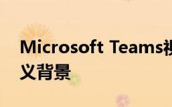 Microsoft Teams视频聊天也可以具有自定义背景