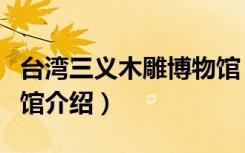 台湾三义木雕博物馆（关于台湾三义木雕博物馆介绍）