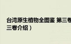 台湾原生植物全图鉴 第三卷（关于台湾原生植物全图鉴 第三卷介绍）