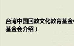 台湾中国回教文化教育基金会（关于台湾中国回教文化教育基金会介绍）