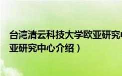 台湾清云科技大学欧亚研究中心（关于台湾清云科技大学欧亚研究中心介绍）
