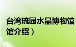 台湾琉园水晶博物馆（关于台湾琉园水晶博物馆介绍）