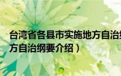 台湾省各县市实施地方自治纲要（关于台湾省各县市实施地方自治纲要介绍）