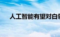 人工智能有望对白领工作产生重大影响