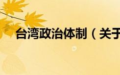 台湾政治体制（关于台湾政治体制介绍）