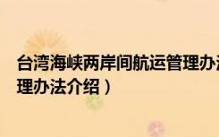 台湾海峡两岸间航运管理办法（关于台湾海峡两岸间航运管理办法介绍）