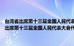 台湾省出席第十三届全国人民代表大会代表协商选举方案（关于台湾省出席第十三届全国人民代表大会代表协商选举方案介绍）