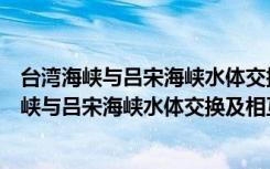 台湾海峡与吕宋海峡水体交换及相互作用研究（关于台湾海峡与吕宋海峡水体交换及相互作用研究介绍）