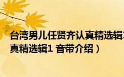 台湾男儿任贤齐认真精选辑1 音带（关于台湾男儿任贤齐认真精选辑1 音带介绍）