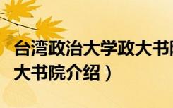 台湾政治大学政大书院（关于台湾政治大学政大书院介绍）