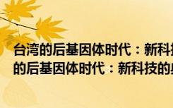 台湾的后基因体时代：新科技的典范转移与挑战（关于台湾的后基因体时代：新科技的典范转移与挑战介绍）