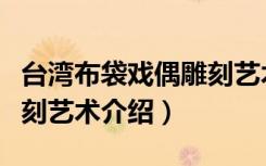 台湾布袋戏偶雕刻艺术（关于台湾布袋戏偶雕刻艺术介绍）