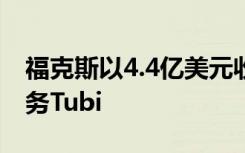 福克斯以4.4亿美元收购广告支持的流媒体服务Tubi