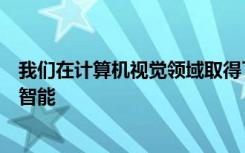 我们在计算机视觉领域取得了长足的进步以至于配备了人工智能