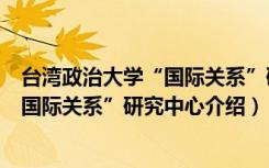 台湾政治大学“国际关系”研究中心（关于台湾政治大学“国际关系”研究中心介绍）