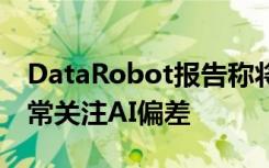 DataRobot报告称将近一半的AI专业人员非常关注AI偏差