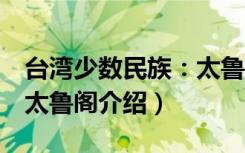 台湾少数民族：太鲁阁（关于台湾少数民族：太鲁阁介绍）