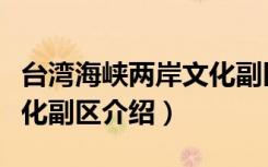 台湾海峡两岸文化副区（关于台湾海峡两岸文化副区介绍）