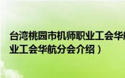台湾桃园市机师职业工会华航分会（关于台湾桃园市机师职业工会华航分会介绍）