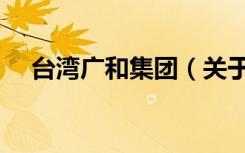 台湾广和集团（关于台湾广和集团介绍）