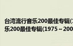 台湾流行音乐200最佳专辑(1975～2005)（关于台湾流行音乐200最佳专辑(1975～2005)介绍）