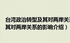 台湾政治转型及其对两岸关系的影响（关于台湾政治转型及其对两岸关系的影响介绍）