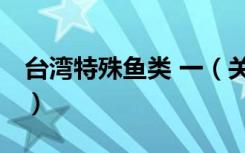 台湾特殊鱼类 一（关于台湾特殊鱼类 一介绍）