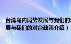 台湾岛内局势发展与我们的对台政策（关于台湾岛内局势发展与我们的对台政策介绍）