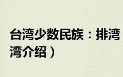 台湾少数民族：排湾（关于台湾少数民族：排湾介绍）